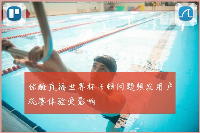 优酷直播世界杯卡顿问题频发用户观赛体验受影响