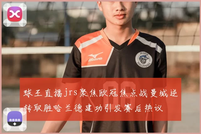 球王直播jrs聚焦欧冠焦点战曼城逆转取胜哈兰德建功引发赛后热议