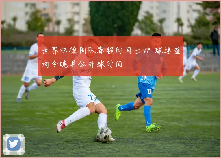 世界杯德国队赛程时间出炉 球迷查询今晚具体开球时间