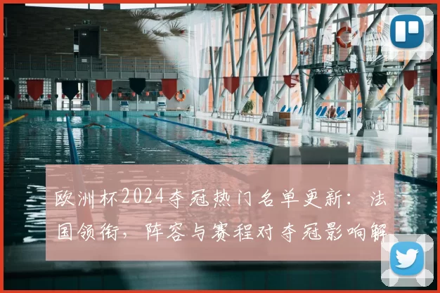 欧洲杯2024夺冠热门名单更新:法国领衔,阵容与赛程对夺冠影响解读