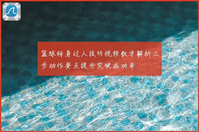 篮球转身过人技巧视频教学解析三步动作要点提升突破成功率