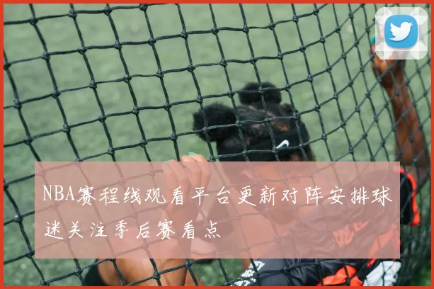 NBA赛程线观看平台更新对阵安排球迷关注季后赛看点