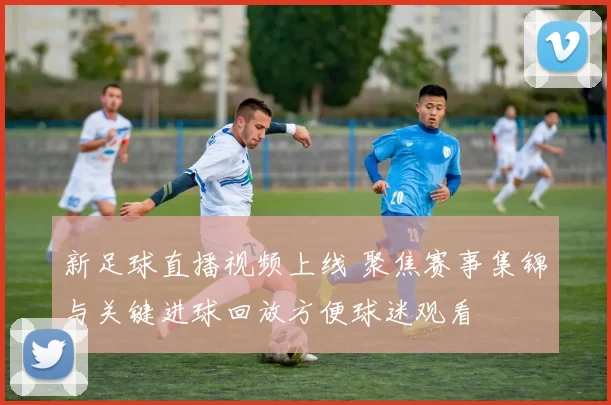 新足球直播视频上线 聚焦赛事集锦与关键进球回放方便球迷观看