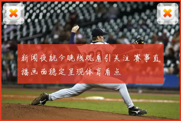 新闻夜航今晚线观看引关注 赛事直播画面稳定呈现体育看点