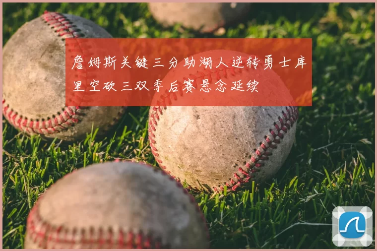 詹姆斯关键三分助湖人逆转勇士库里空砍三双季后赛悬念延续