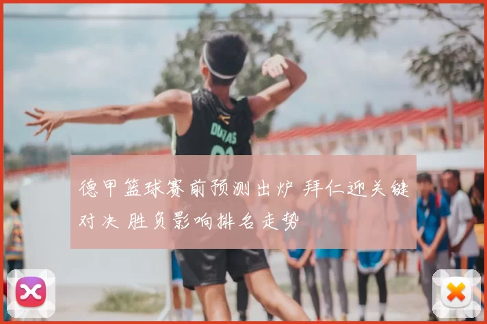德甲篮球赛前预测出炉 拜仁迎关键对决 胜负影响排名走势
