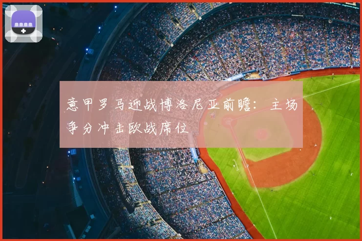 意甲罗马迎战博洛尼亚前瞻：主场争分冲击欧战席位
