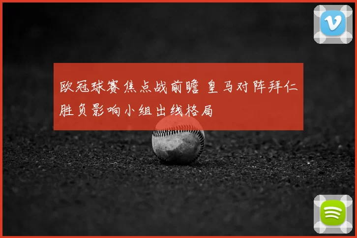 欧冠球赛焦点战前瞻 皇马对阵拜仁胜负影响小组出线格局