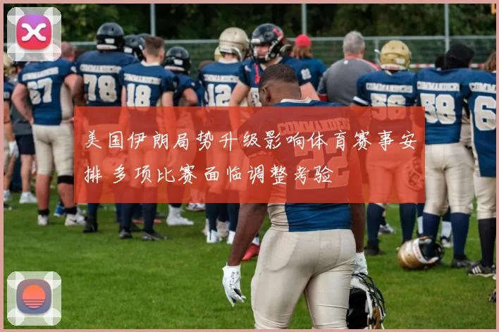美国伊朗局势升级影响体育赛事安排 多项比赛面临调整考验