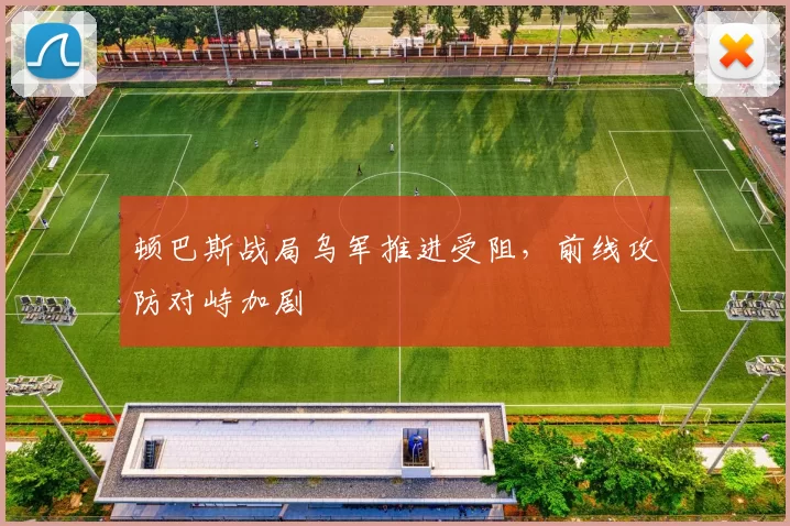 顿巴斯战局乌军推进受阻，前线攻防对峙加剧