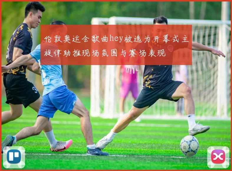 伦敦奥运会歌曲hey被选为开幕式主旋律助推现场氛围与赛场表现