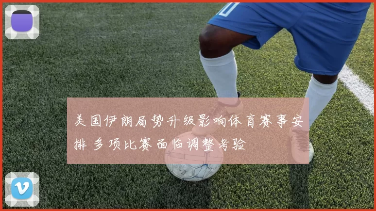 美国伊朗局势升级影响体育赛事安排 多项比赛面临调整考验