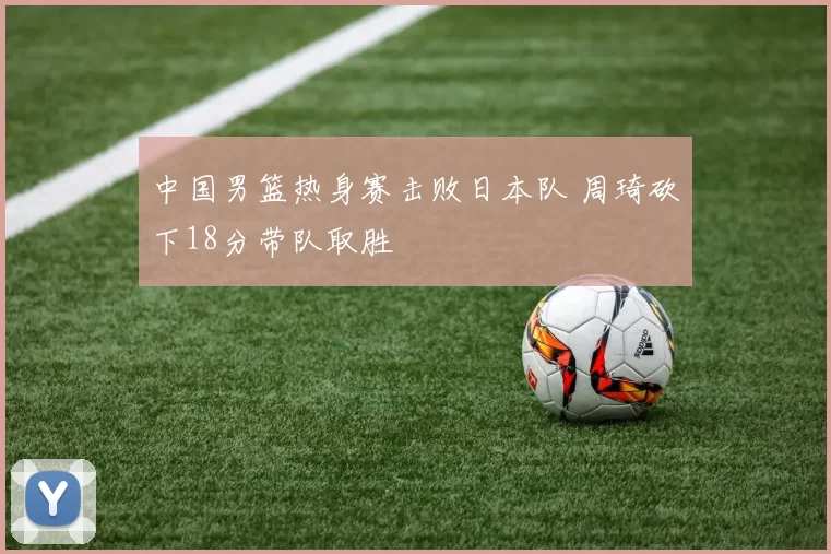 中国男篮热身赛击败日本队 周琦砍下18分带队取胜